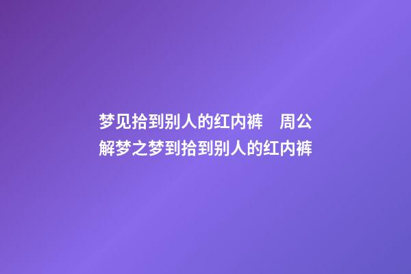 梦见拾到别人的红内裤　周公解梦之梦到拾到别人的红内裤